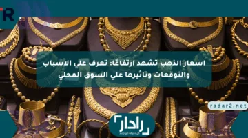 أسعار الذهب تشهد ارتفاعًا: تعرف على الأسباب والتوقعات وتأثيرها على السوق المحلي
